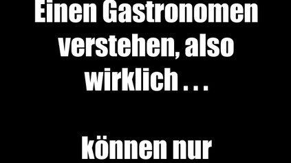 Einen Gastronomen verstehen, also wirklich... können nur Gastronomen!