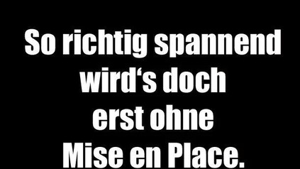 So richtig spannend wird's doch erst ohne Mise en Place
