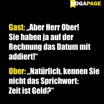 Gast: Aber Herr Ober! Sie haben ja auf der Rechnung das Datum addiert!" Ober: „Natürlich, kennen Sie nicht das Sprichwort: Zeit ist Geld?“